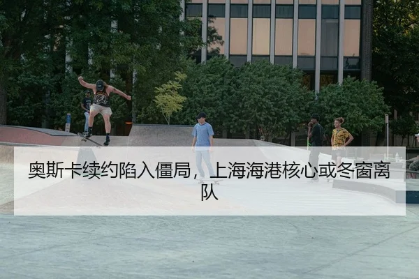 奥斯卡续约陷入僵局，上海海港核心或冬窗离队